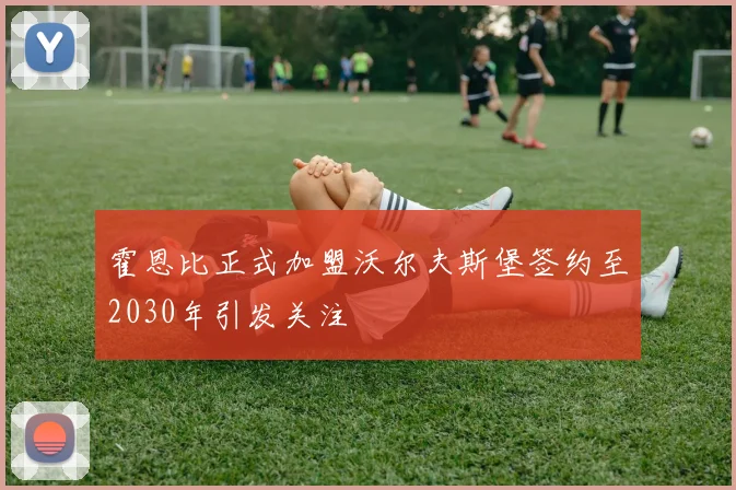 霍恩比正式加盟沃尔夫斯堡签约至2030年引发关注