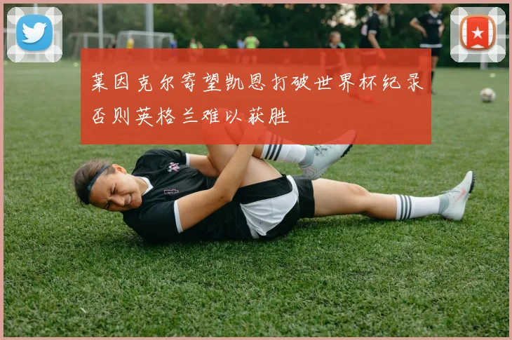 莱因克尔寄望凯恩打破世界杯纪录否则英格兰难以获胜