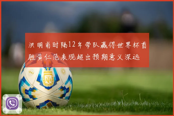 洪明甫时隔12年带队赢得世界杯首胜黄仁范表现超出预期意义深远