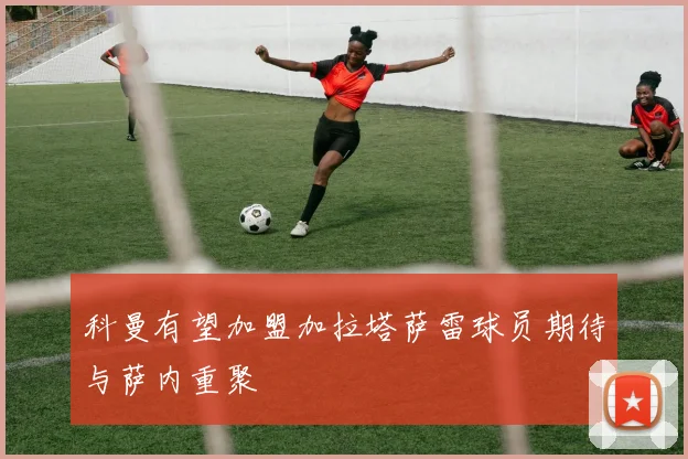 科曼有望加盟加拉塔萨雷球员期待与萨内重聚