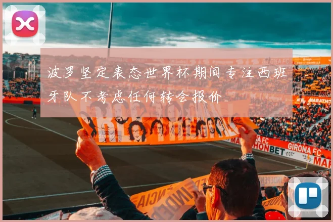 波罗坚定表态世界杯期间专注西班牙队不考虑任何转会报价