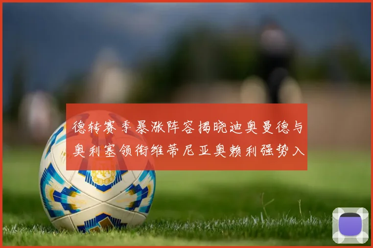 德转赛季暴涨阵容揭晓迪奥曼德与奥利塞领衔维蒂尼亚奥赖利强势入选