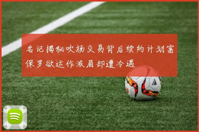 名记揭秘吹杨交易背后续约计划富保罗欲运作浓眉却遭冷遇