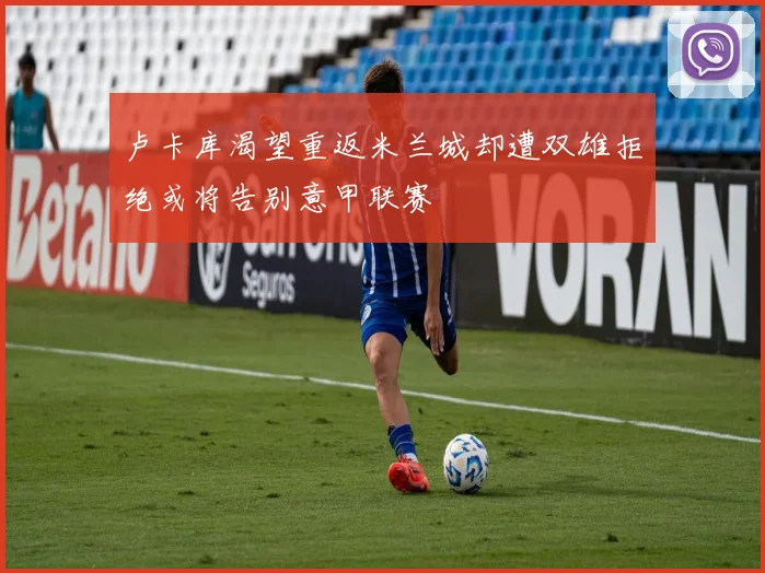 卢卡库渴望重返米兰城却遭双雄拒绝或将告别意甲联赛