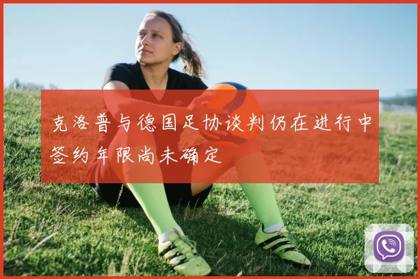 克洛普与德国足协谈判仍在进行中签约年限尚未确定