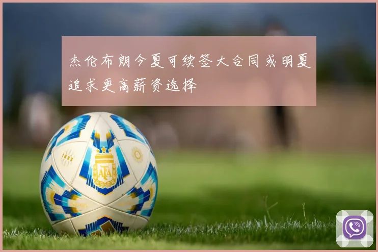 杰伦布朗今夏可续签大合同或明夏追求更高薪资选择