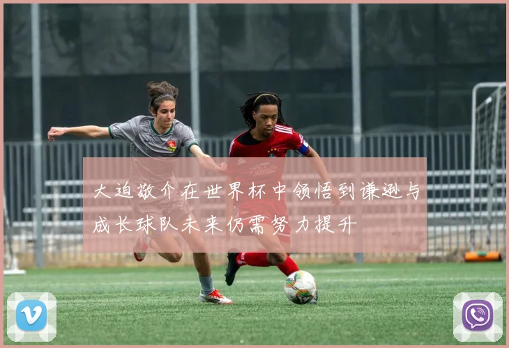 大迫敬介在世界杯中领悟到谦逊与成长球队未来仍需努力提升