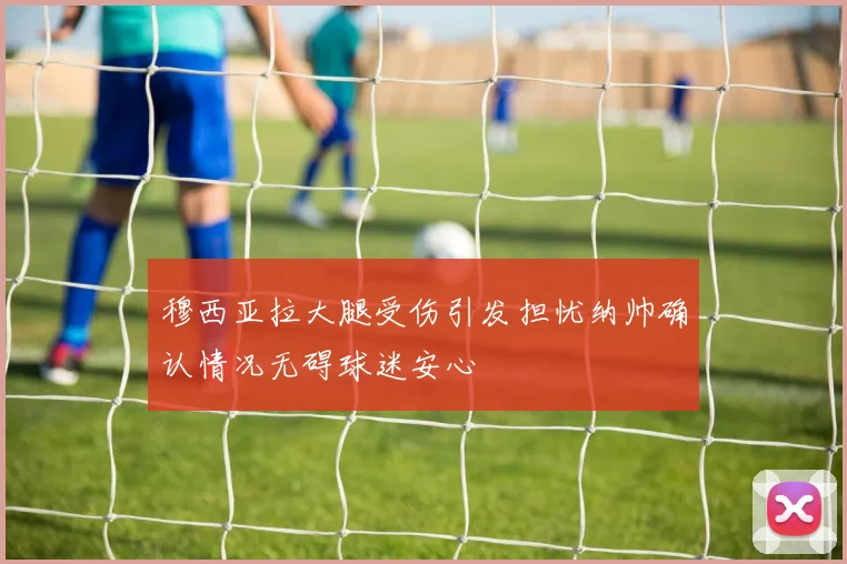 穆西亚拉大腿受伤引发担忧纳帅确认情况无碍球迷安心