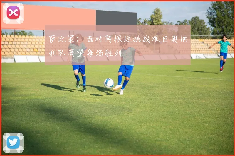 萨比策：面对阿根廷挑战艰巨奥地利队渴望每场胜利