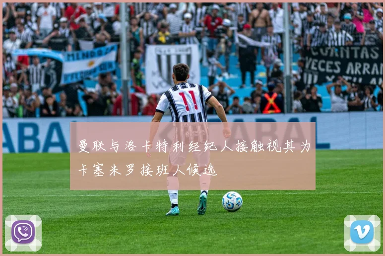 曼联与洛卡特利经纪人接触视其为卡塞米罗接班人候选