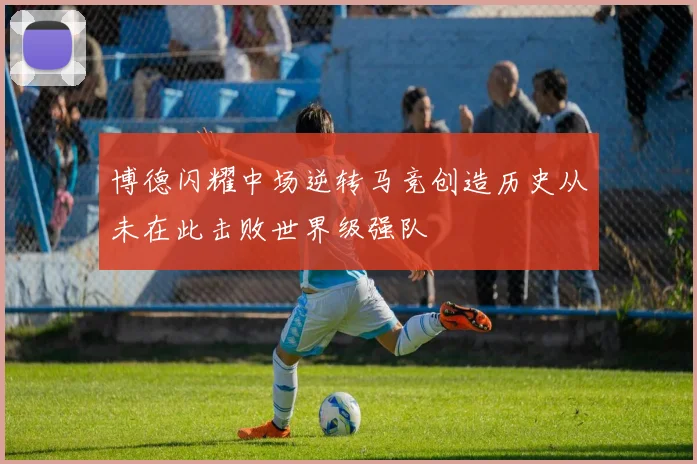 博德闪耀中场逆转马竞创造历史从未在此击败世界级强队