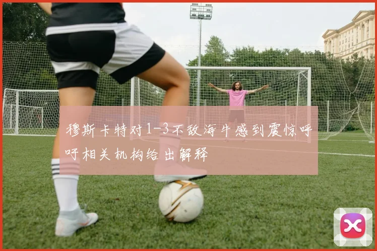 穆斯卡特对1-3不敌海牛感到震惊呼吁相关机构给出解释