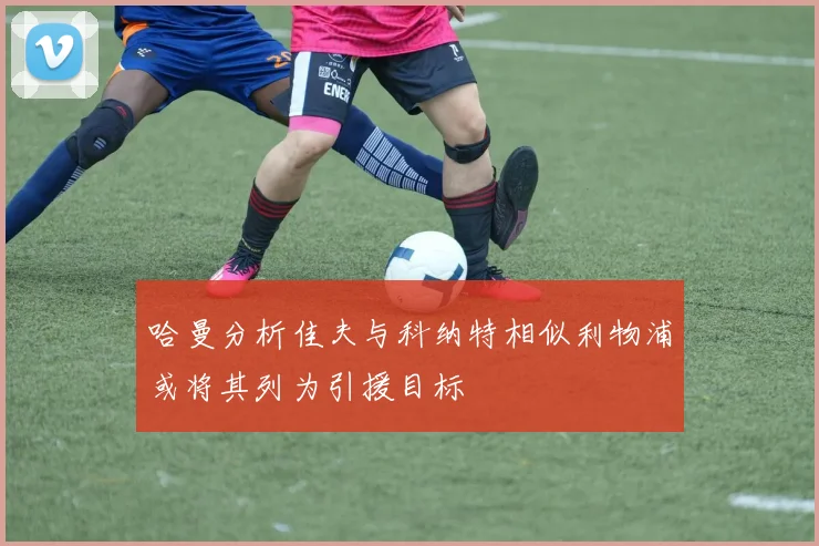 哈曼分析佳夫与科纳特相似利物浦或将其列为引援目标
