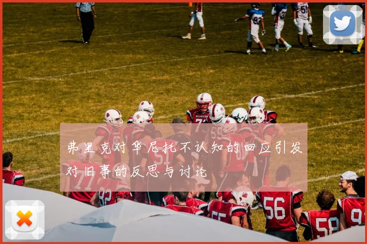 弗里克对华尼托不认知的回应引发对旧事的反思与讨论