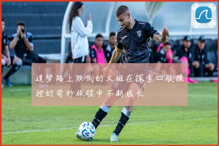 追梦路上跌倒的文班在探索四肢操控的奇妙旅程中不断成长