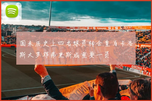 国米历史上四名球员转会皇马卡洛斯大罗邓弗里斯成重要一员