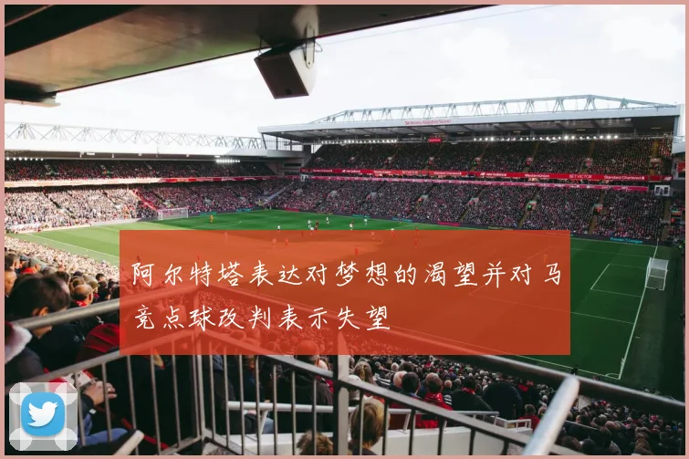 阿尔特塔表达对梦想的渴望并对马竞点球改判表示失望