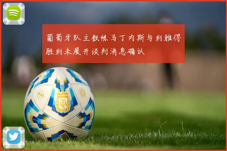 葡萄牙队主教练马丁内斯与利雅得胜利未展开谈判消息确认