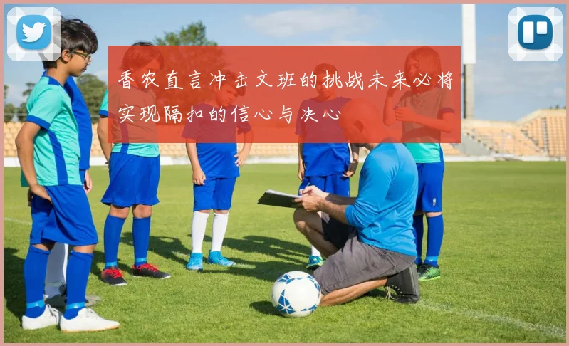 香农直言冲击文班的挑战未来必将实现隔扣的信心与决心