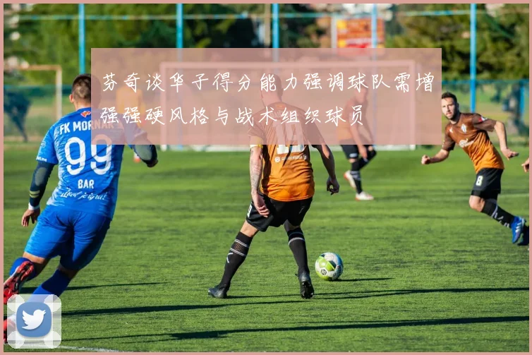 芬奇谈华子得分能力强调球队需增强强硬风格与战术组织球员