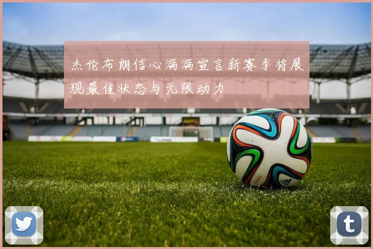 杰伦布朗信心满满宣言新赛季将展现最佳状态与无限动力