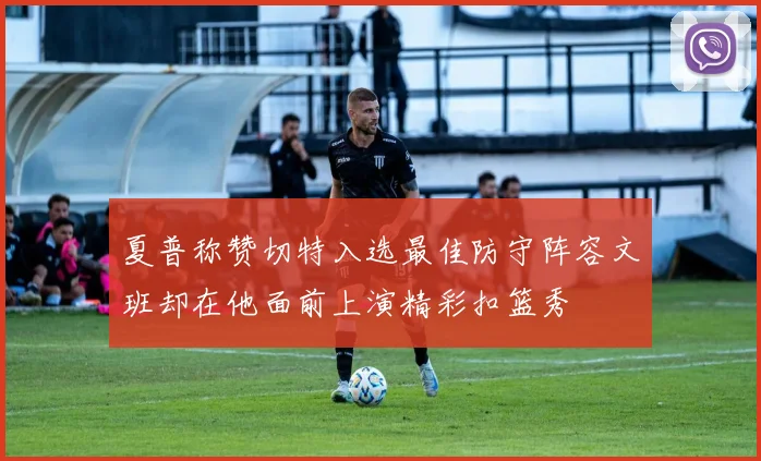 夏普称赞切特入选最佳防守阵容文班却在他面前上演精彩扣篮秀