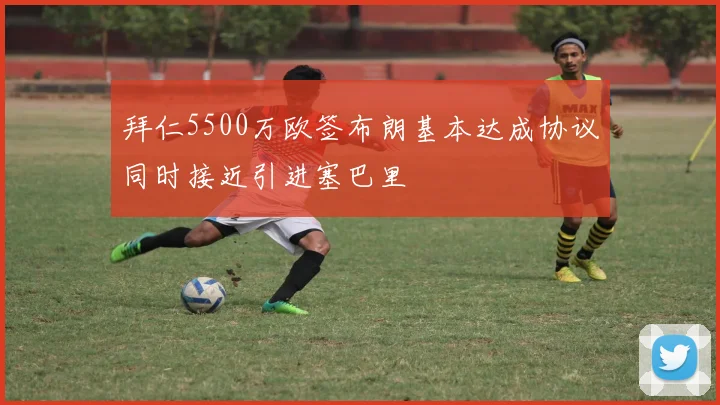 拜仁5500万欧签布朗基本达成协议同时接近引进塞巴里