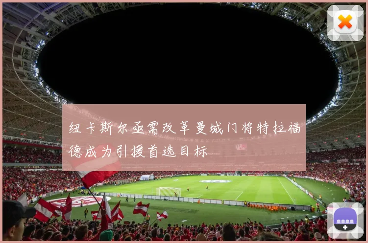 纽卡斯尔亟需改革曼城门将特拉福德成为引援首选目标