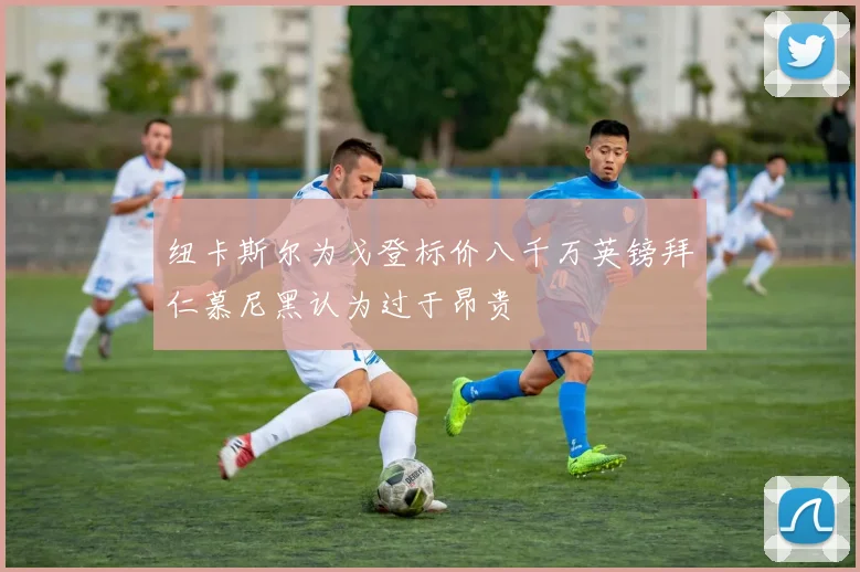 纽卡斯尔为戈登标价八千万英镑拜仁慕尼黑认为过于昂贵