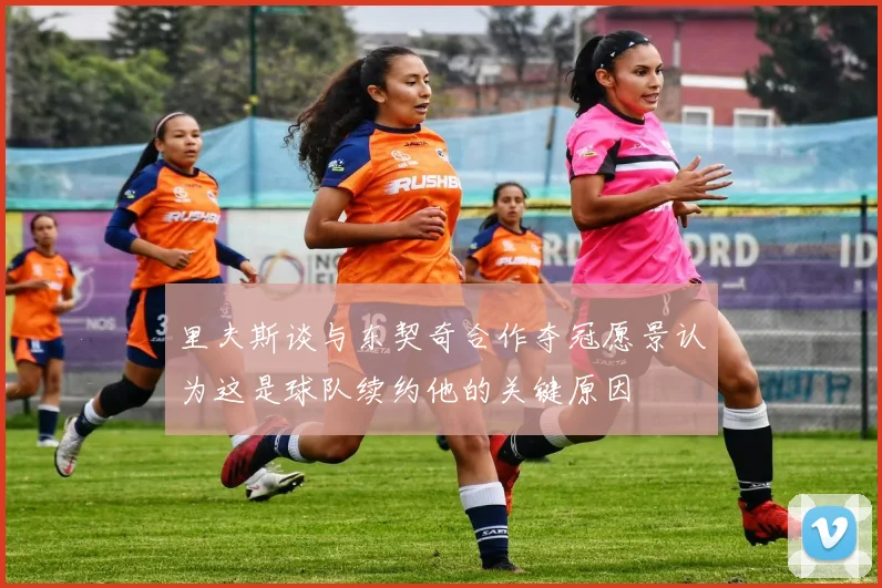 里夫斯谈与东契奇合作夺冠愿景认为这是球队续约他的关键原因