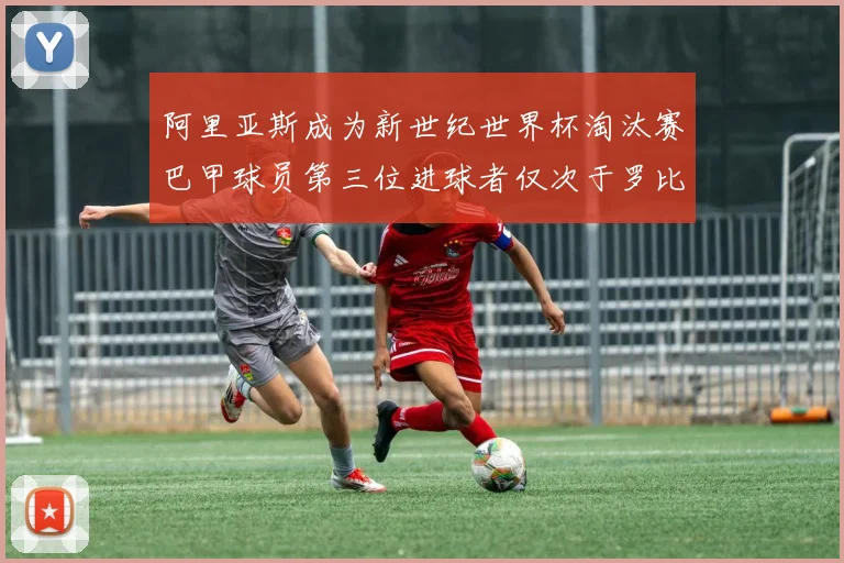 阿里亚斯成为新世纪世界杯淘汰赛巴甲球员第三位进球者仅次于罗比尼奥