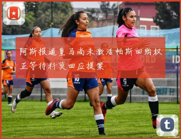 阿斯报道皇马尚未激活帕斯回购权正等待科莫回应提案