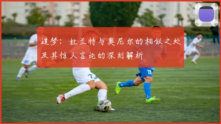 追梦：杜兰特与奥尼尔的相似之处及其惊人言论的深刻解析