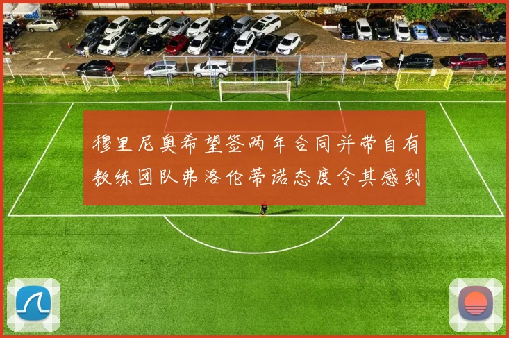 穆里尼奥希望签两年合同并带自有教练团队弗洛伦蒂诺态度令其感到失望